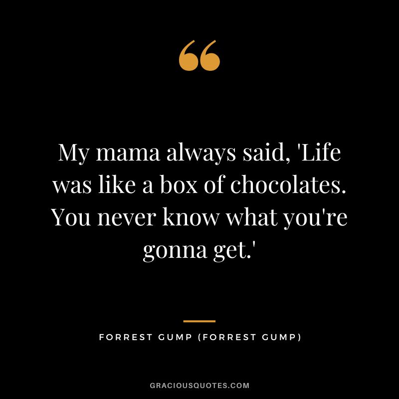 My mama always said, 'Life was like a box of chocolates. You never know what you're gonna get.' - Forrest Gump