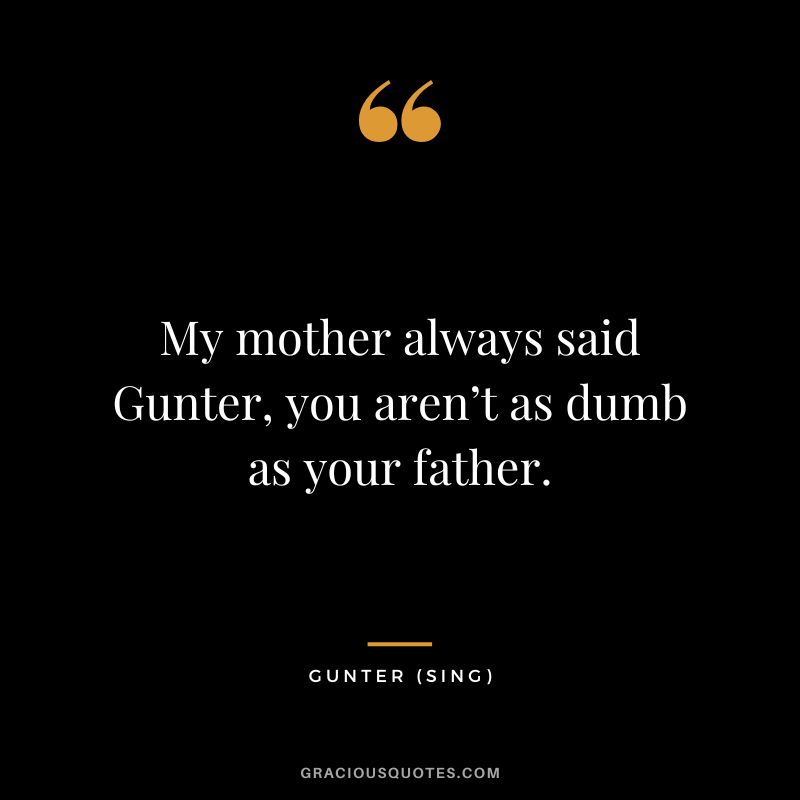 My mother always said Gunter, you aren’t as dumb as your father. - Gunter