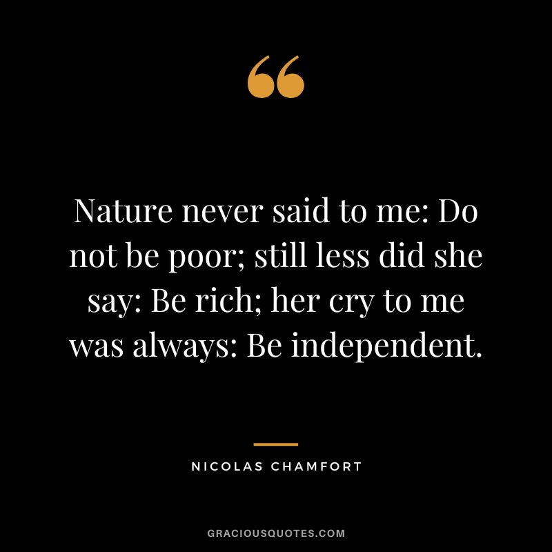 Nature never said to me Do not be poor; still less did she say Be rich; her cry to me was always Be independent. - Nicolas Chamfort