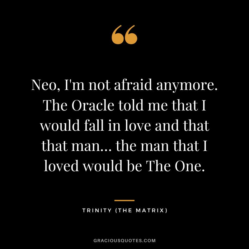 Neo, I'm not afraid anymore. The Oracle told me that I would fall in love and that that man… the man that I loved would be The One. - Trinity