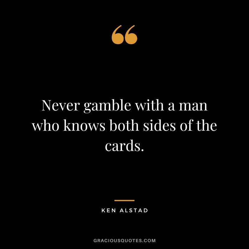 Never gamble with a man who knows both sides of the cards. - Ken Alstad
