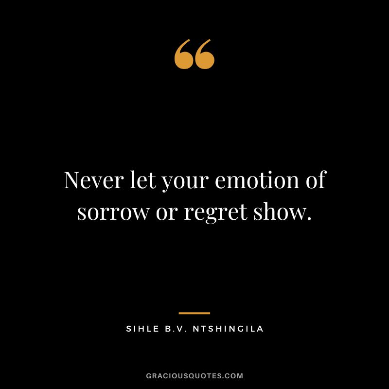 Never let your emotion of sorrow or regret show. - Sihle B.V. Ntshingila