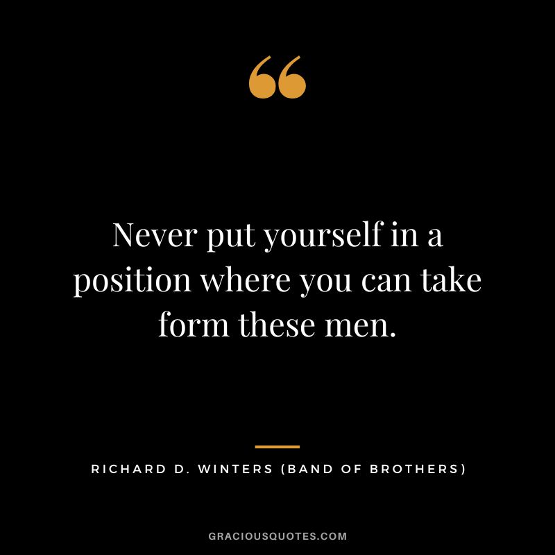 Never put yourself in a position where you can take form these men. - Richard D. Winters