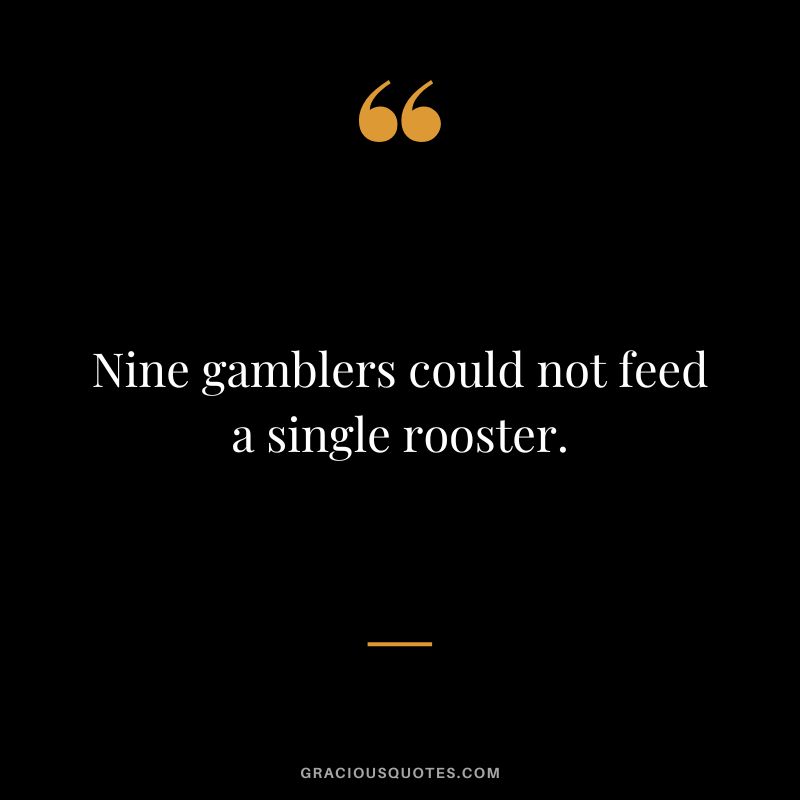 Nine gamblers could not feed a single rooster.