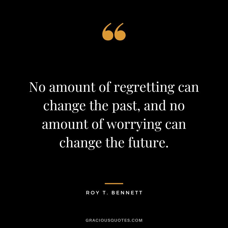 No amount of regretting can change the past, and no amount of worrying can change the future. - Roy T. Bennett