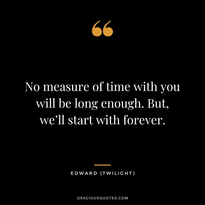 No measure of time with you will be long enough. But, we’ll start with forever. - Edward