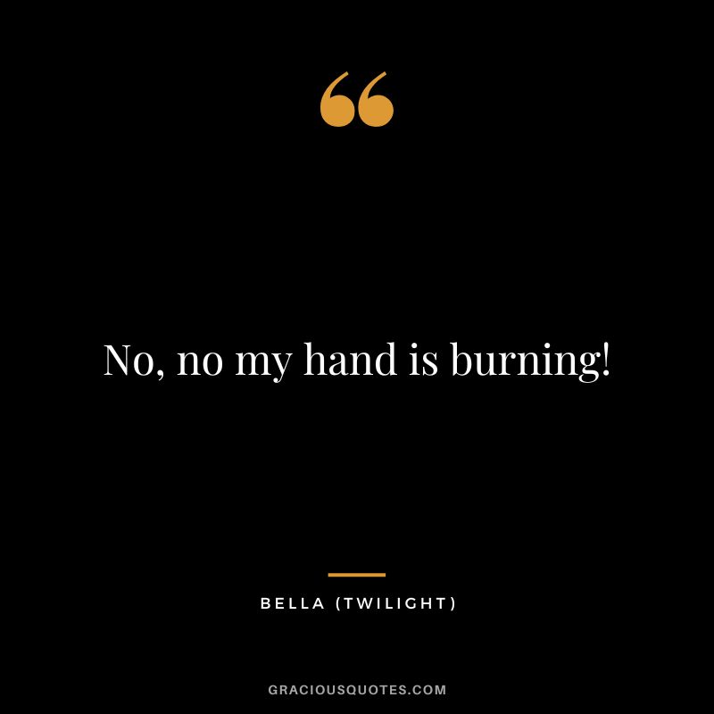 No, no my hand is burning! - Bella