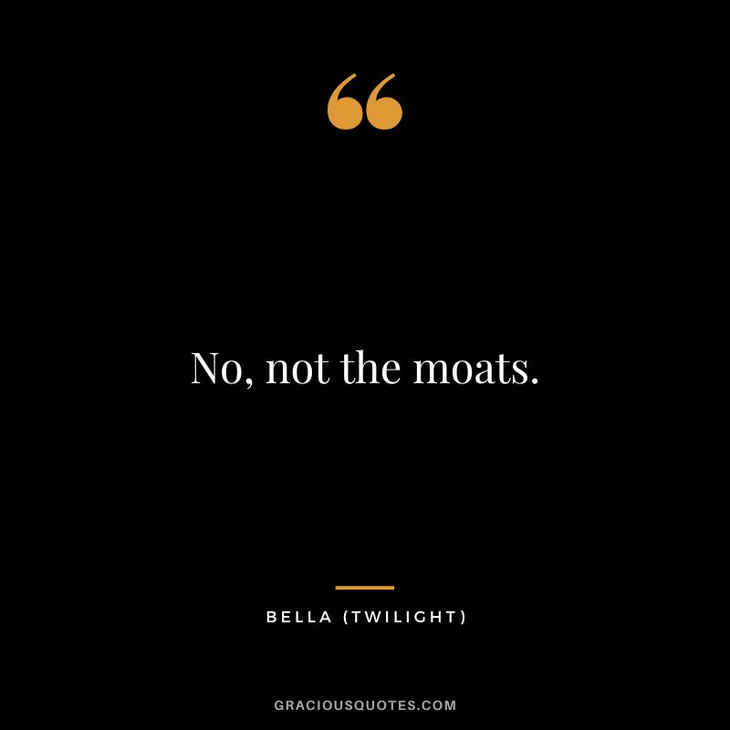 No, not the moats. - Bella