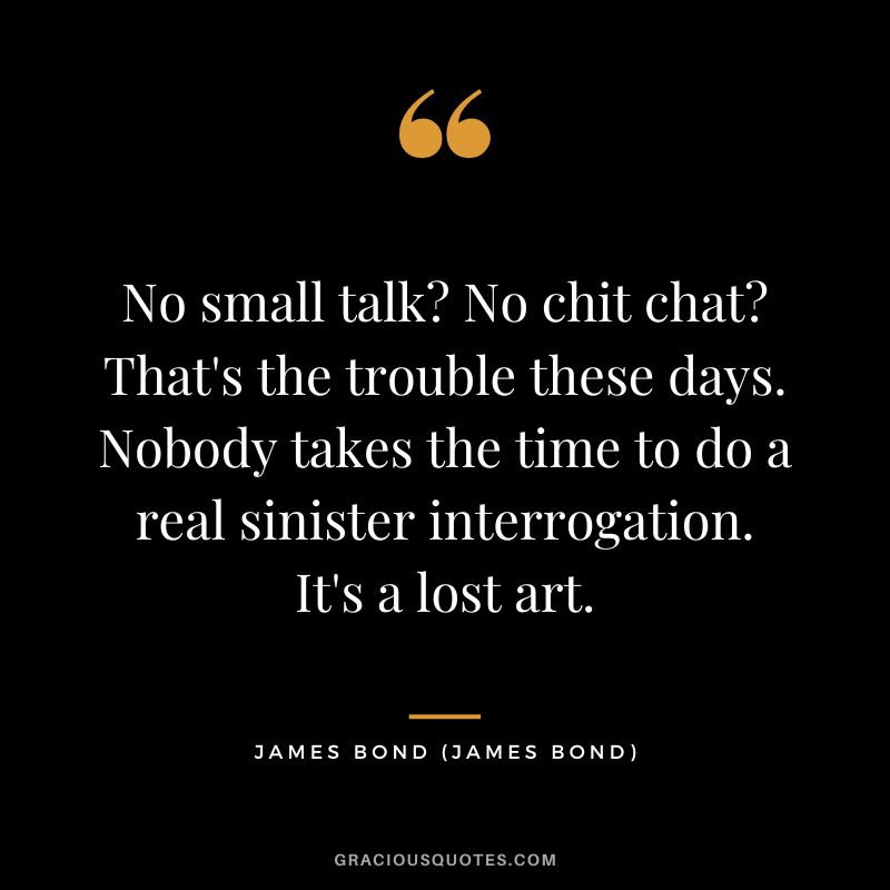 No small talk No chit chat That's the trouble these days. Nobody takes the time to do a real sinister interrogation. It's a lost art. - James Bond