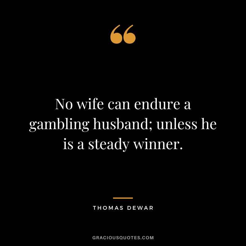 No wife can endure a gambling husband; unless he is a steady winner. - Thomas Dewar