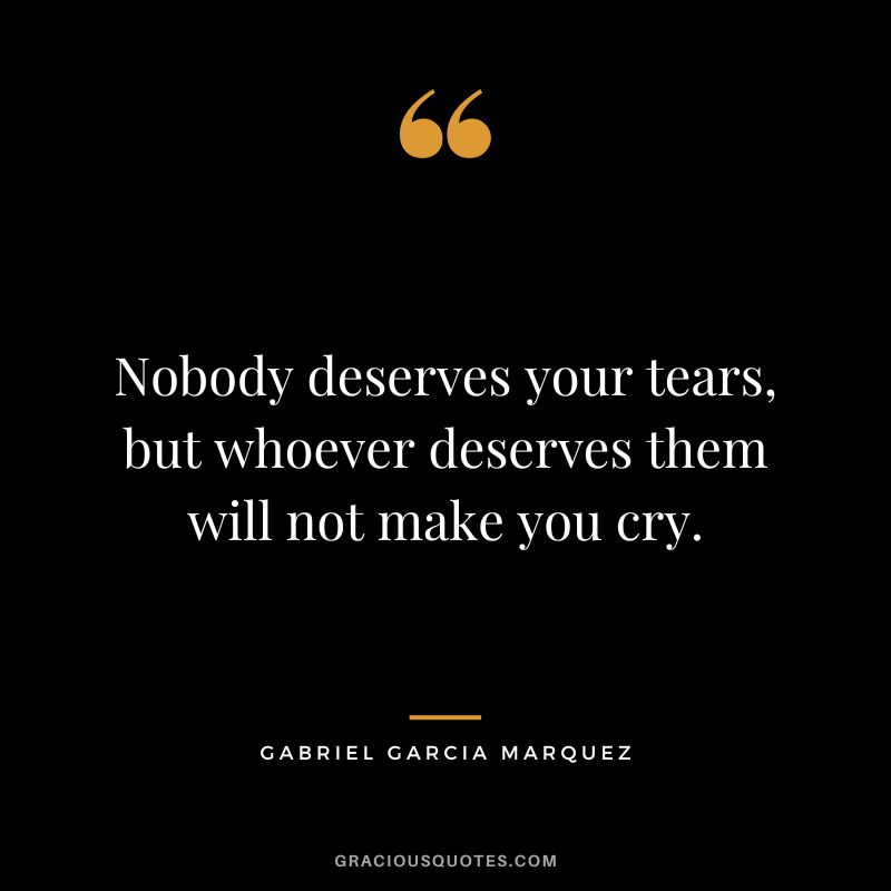 Nobody deserves your tears, but whoever deserves them will not make you cry. - Gabriel Garcia Marquez