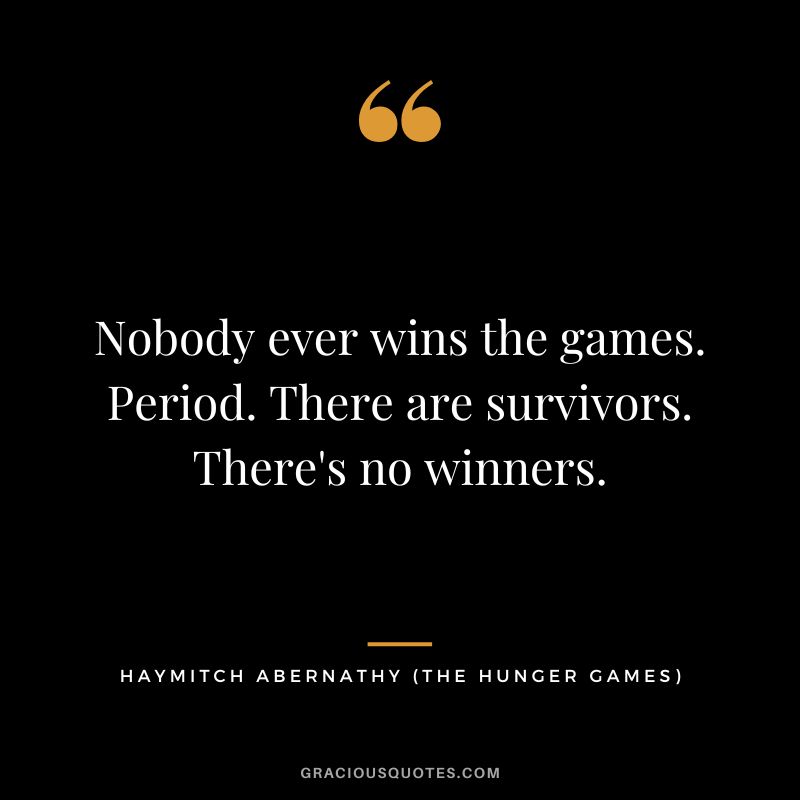 Nobody ever wins the games. Period. There are survivors. There's no winners. - Haymitch Abernathy