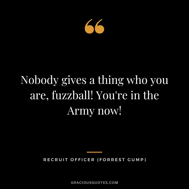 Nobody gives a thing who you are, fuzzball! You're in the Army now! - Recruit Officer