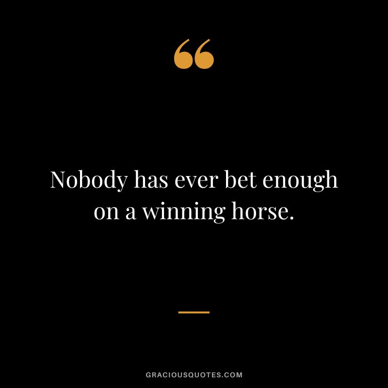 Nobody has ever bet enough on a winning horse.