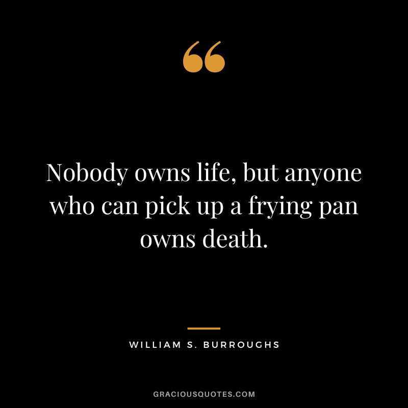 Nobody owns life, but anyone who can pick up a frying pan owns death. - William S. Burroughs
