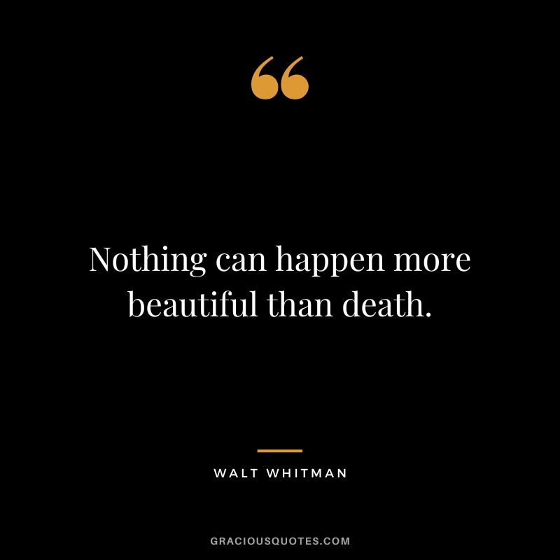 Nothing can happen more beautiful than death. - Walt Whitman