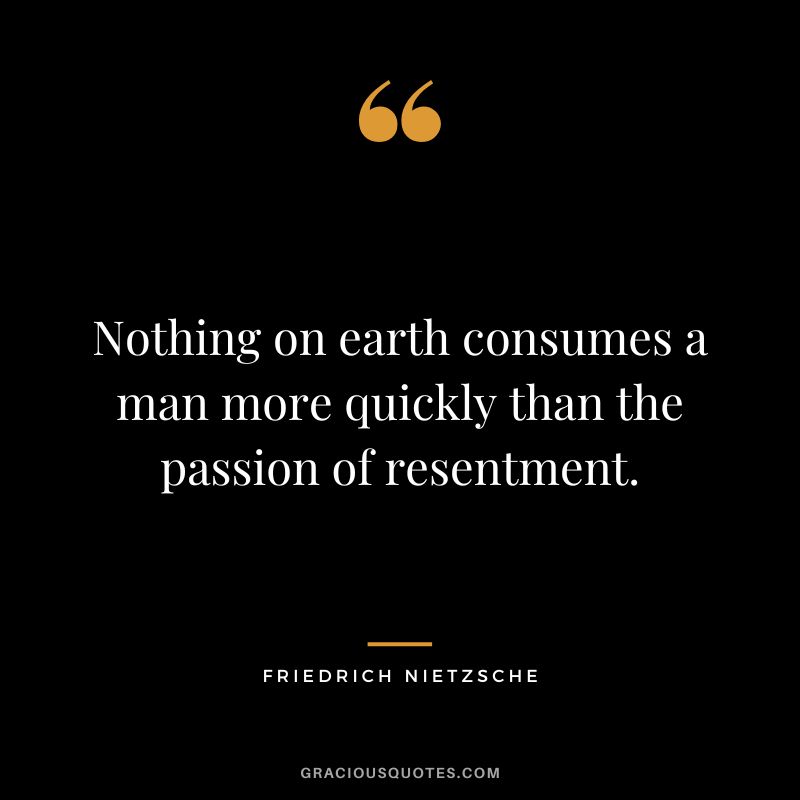 Nothing on earth consumes a man more quickly than the passion of resentment. - Friedrich Nietzsche