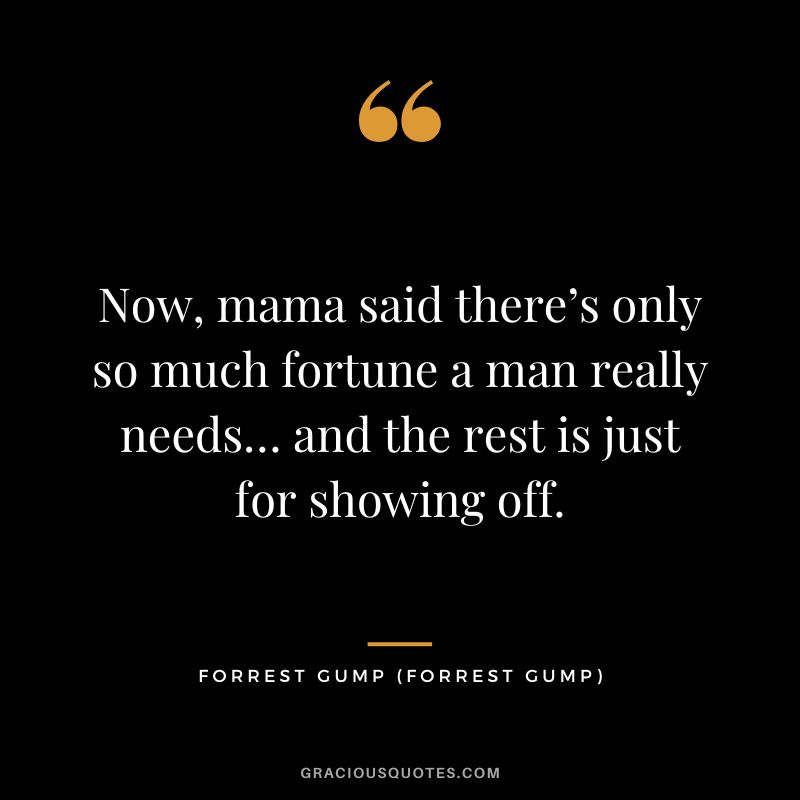 Now, mama said there’s only so much fortune a man really needs… and the rest is just for showing off. - Forrest Gump