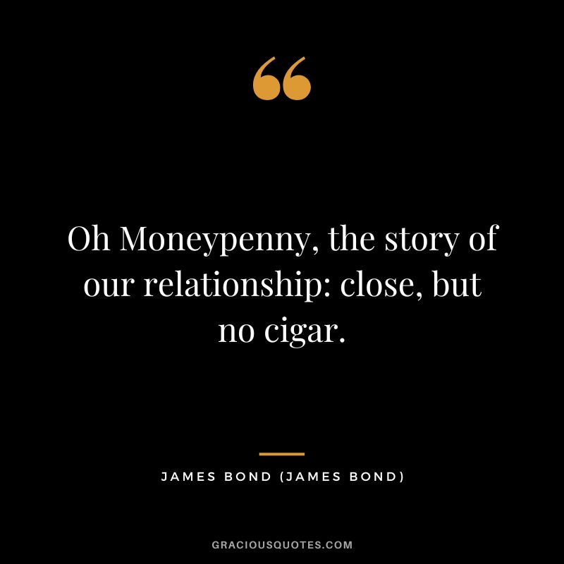 Oh Moneypenny, the story of our relationship close, but no cigar. - James Bond
