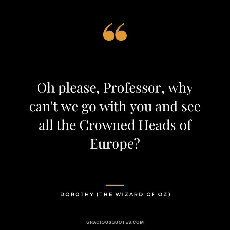 Oh please, Professor, why can't we go with you and see all the Crowned Heads of Europe - Dorothy