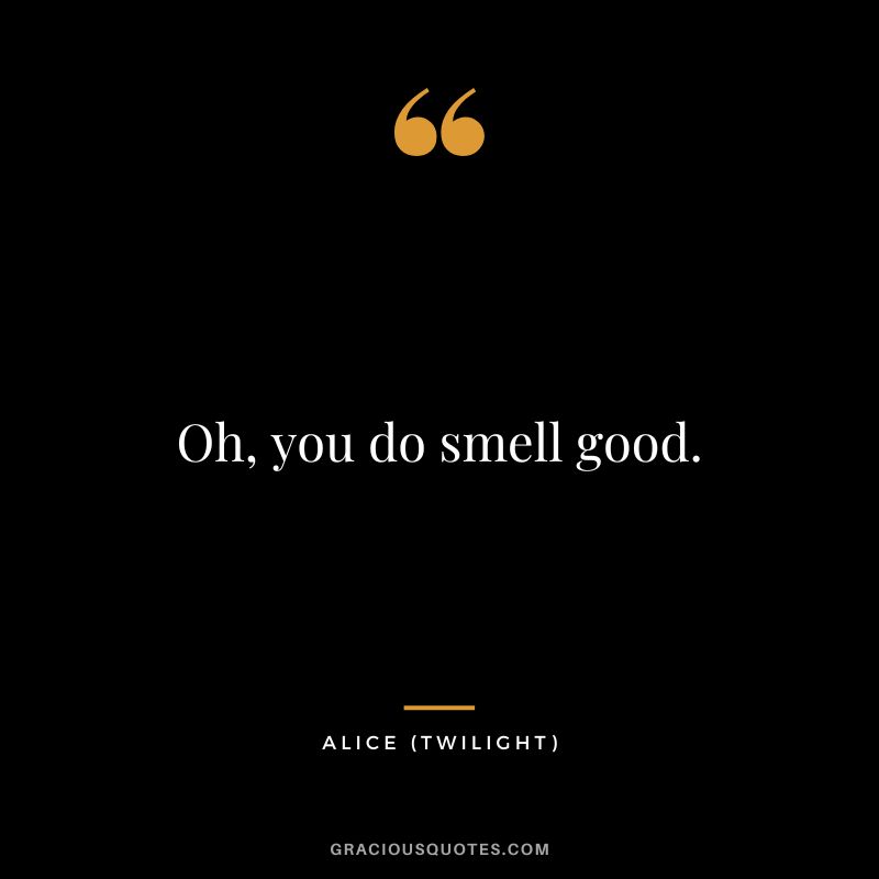Oh, you do smell good. - Alice
