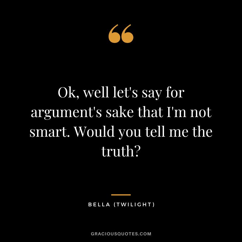 Ok, well let's say for argument's sake that I'm not smart. Would you tell me the truth - Bella