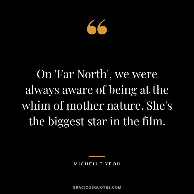 On 'Far North', we were always aware of being at the whim of mother nature. She's the biggest star in the film. - Michelle Yeoh