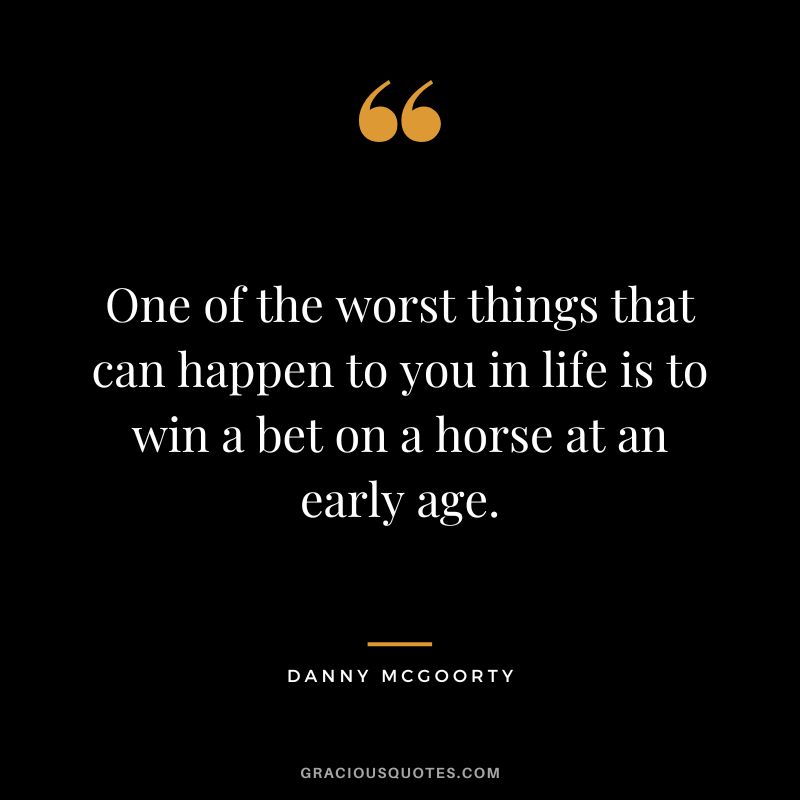 One of the worst things that can happen to you in life is to win a bet on a horse at an early age. - Danny Mcgoorty