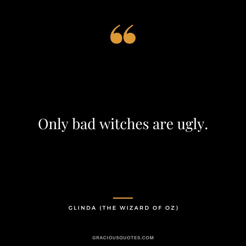 Only bad witches are ugly. - Glinda
