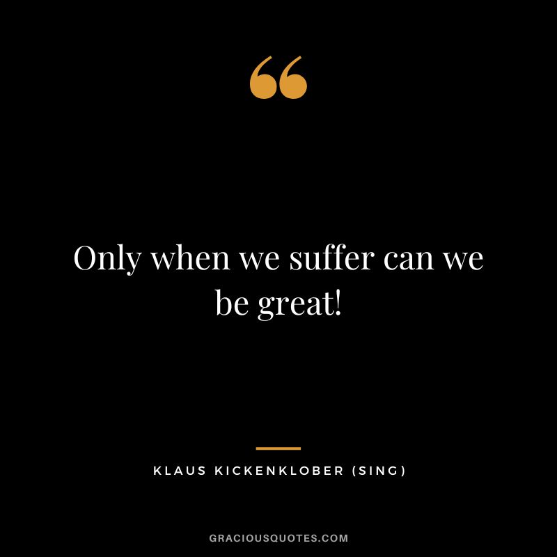 Only when we suffer can we be great! - Klaus Kickenklober