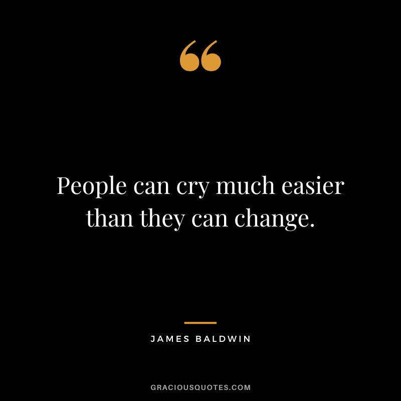 People can cry much easier than they can change. - James Baldwin