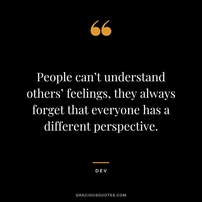 People can’t understand others’ feelings, they always forget that everyone has a different perspective. - Dev