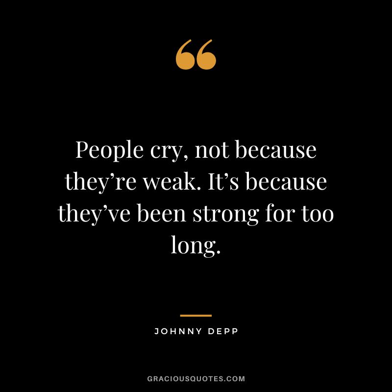 People cry, not because they’re weak. It’s because they’ve been strong for too long. - Johnny Depp