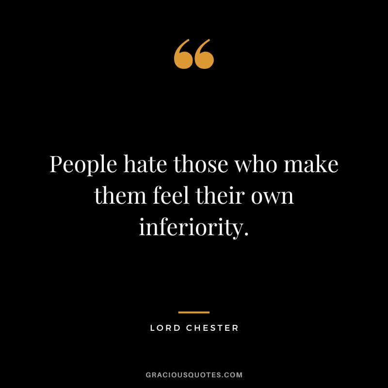 People hate those who make them feel their own inferiority. - Lord Chester