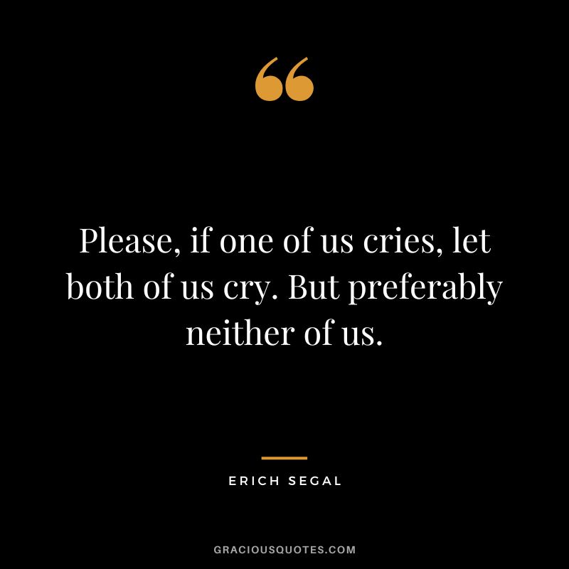 Please, if one of us cries, let both of us cry. But preferably neither of us. - Erich Segal