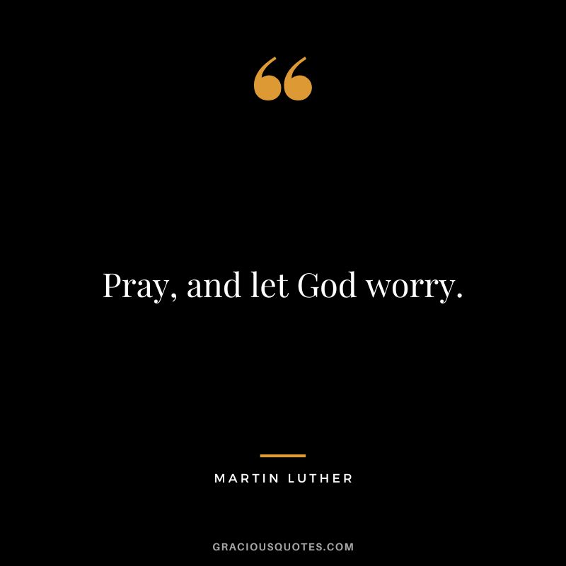 Pray, and let God worry. - Martin Luther
