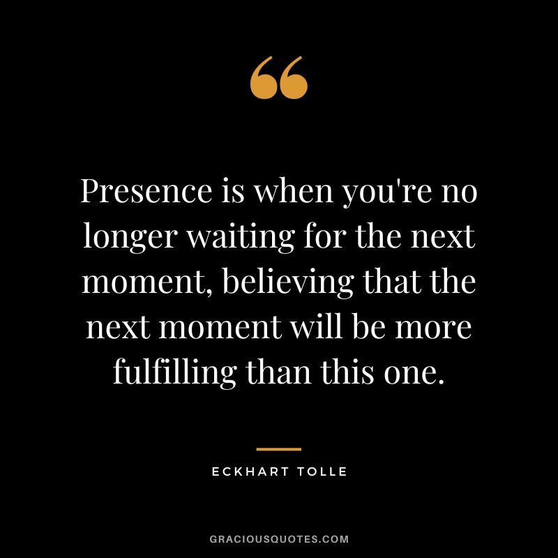 Presence is when you're no longer waiting for the next moment, believing that the next moment will be more fulfilling than this one. - Eckhart Tolle