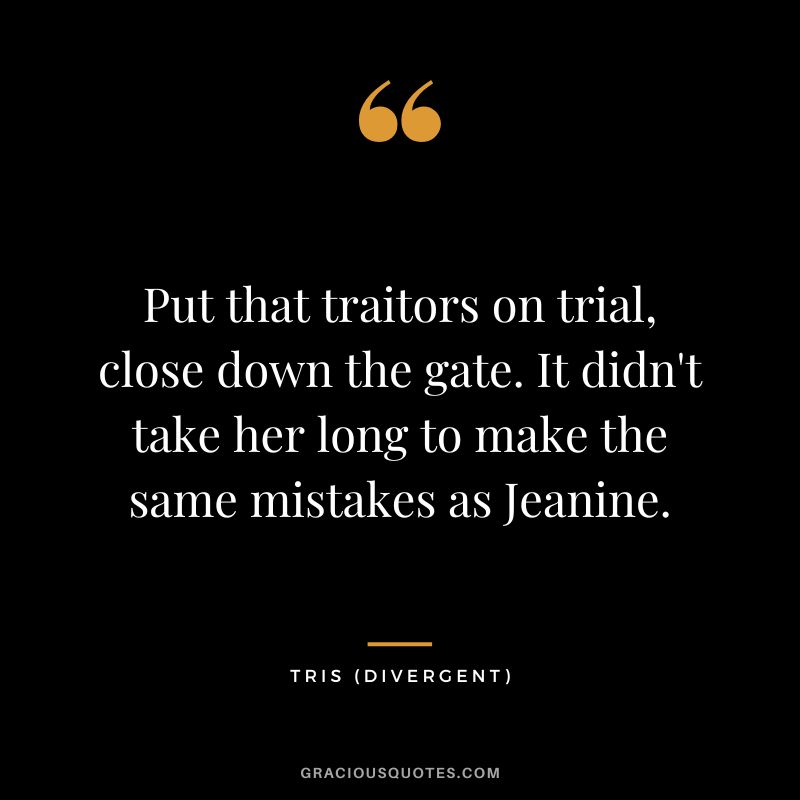 Put that traitors on trial, close down the gate. It didn't take her long to make the same mistakes as Jeanine. - Tris