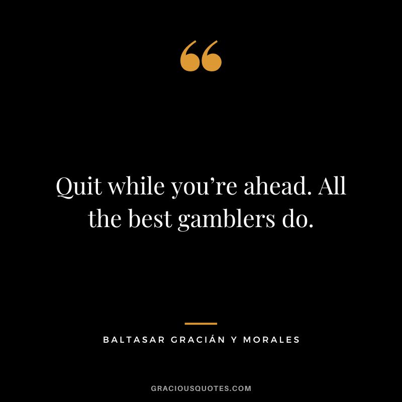 Quit while you’re ahead. All the best gamblers do. - Baltasar Gracián y Morales