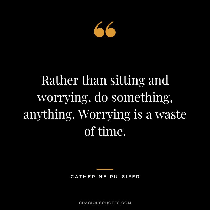 Rather than sitting and worrying, do something, anything. Worrying is a  waste of time. - Catherine Pulsifer