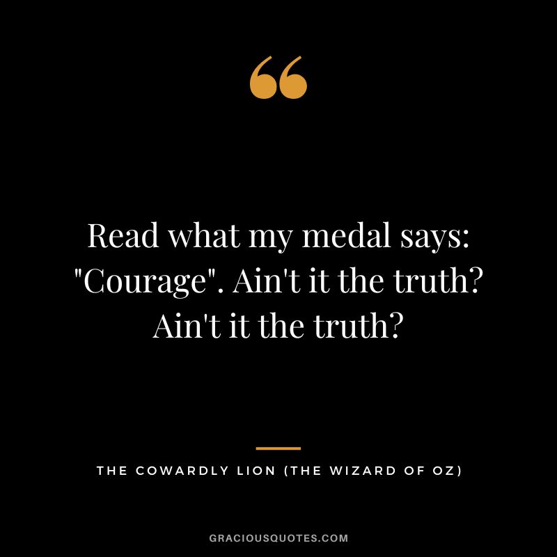 Read what my medal says Courage. Ain't it the truth Ain't it the truth - The Cowardly Lion