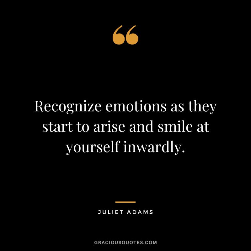 Recognize emotions as they start to arise and smile at yourself inwardly. - Juliet Adams