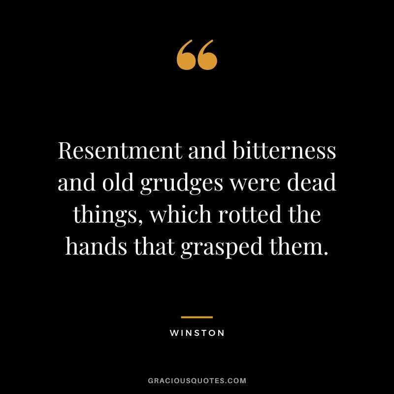 Resentment and bitterness and old grudges were dead things, which rotted the hands that grasped them. - Winston