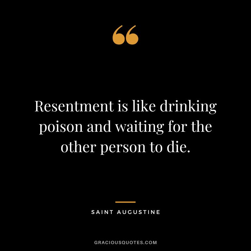 Resentment is like drinking poison and waiting for the other person to die. - Saint Augustine