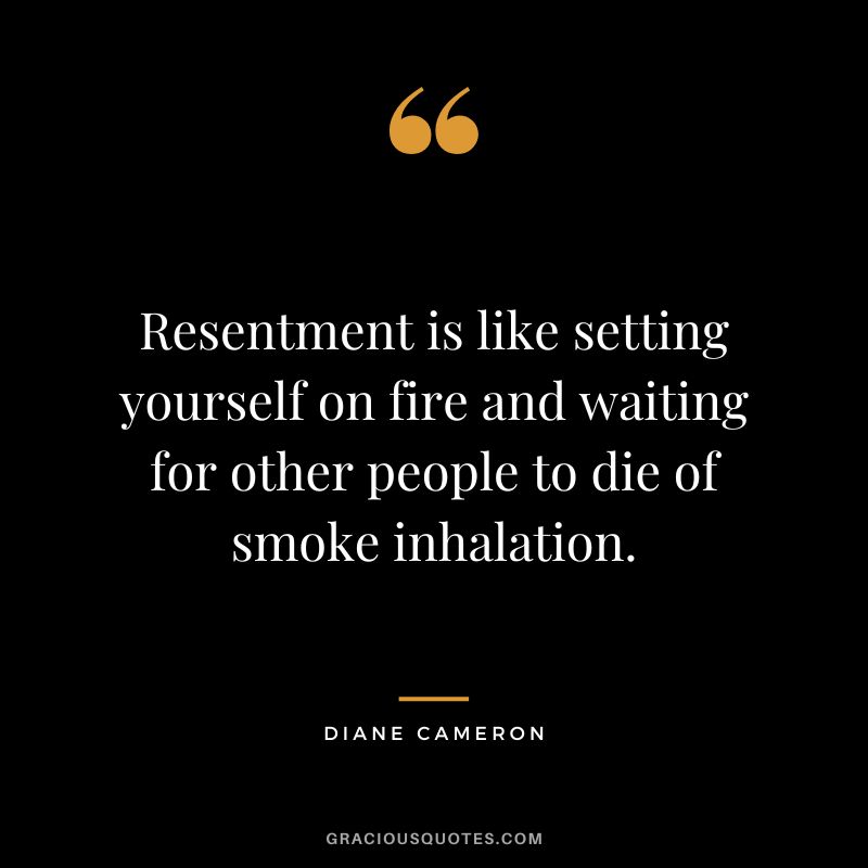Resentment is like setting yourself on fire and waiting for other people to die of smoke inhalation. - Diane Cameron