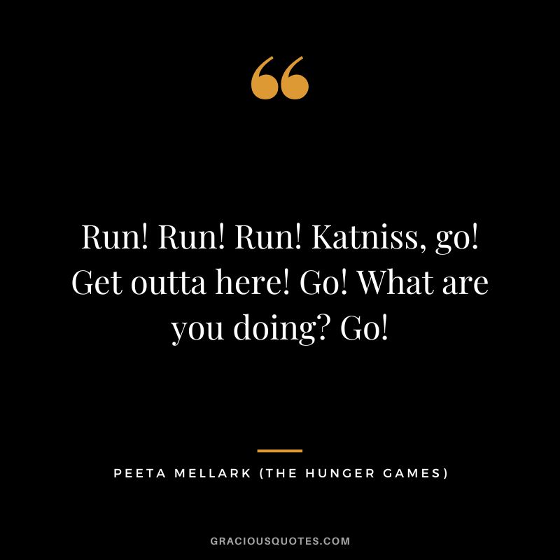 Run! Run! Run! Katniss, go! Get outta here! Go! What are you doing Go! - Peeta Mellark
