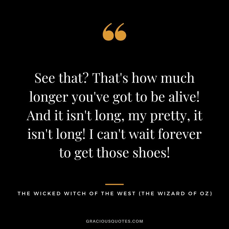 See that That's how much longer you've got to be alive! And it isn't long, my pretty, it isn't long! I can't wait forever to get those shoes! - The Wicked Witch of the West