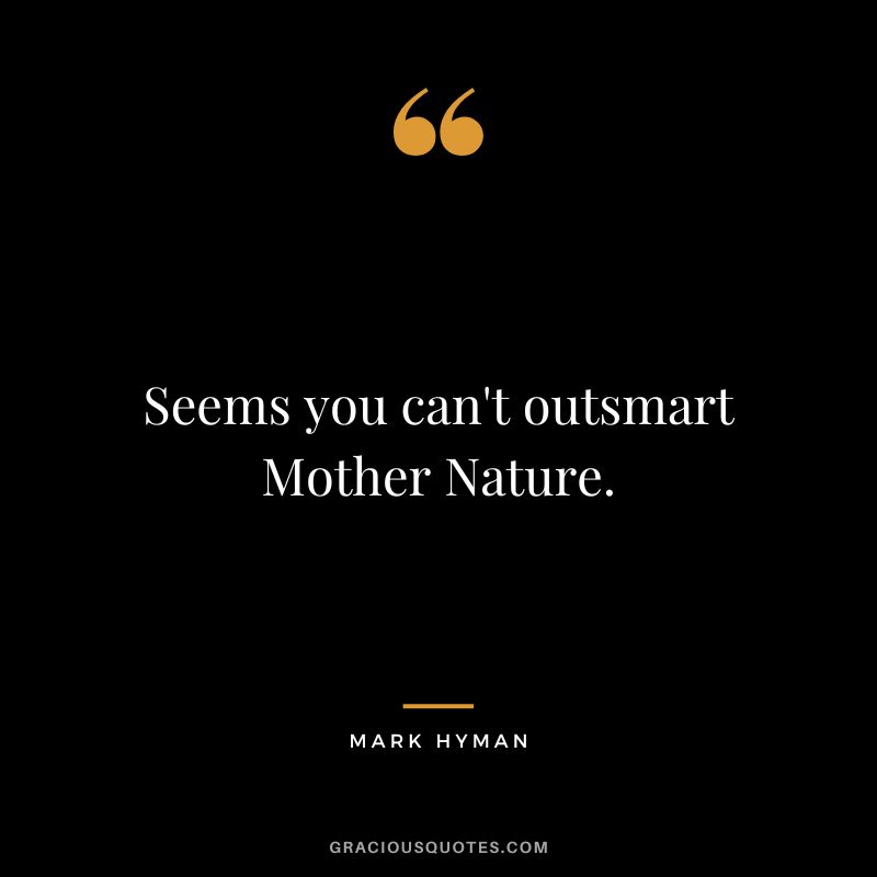 Seems you can't outsmart Mother Nature. - Mark Hyman
