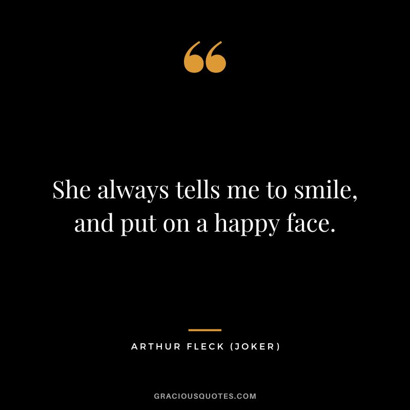 She always tells me to smile, and put on a happy face. - Arthur Fleck