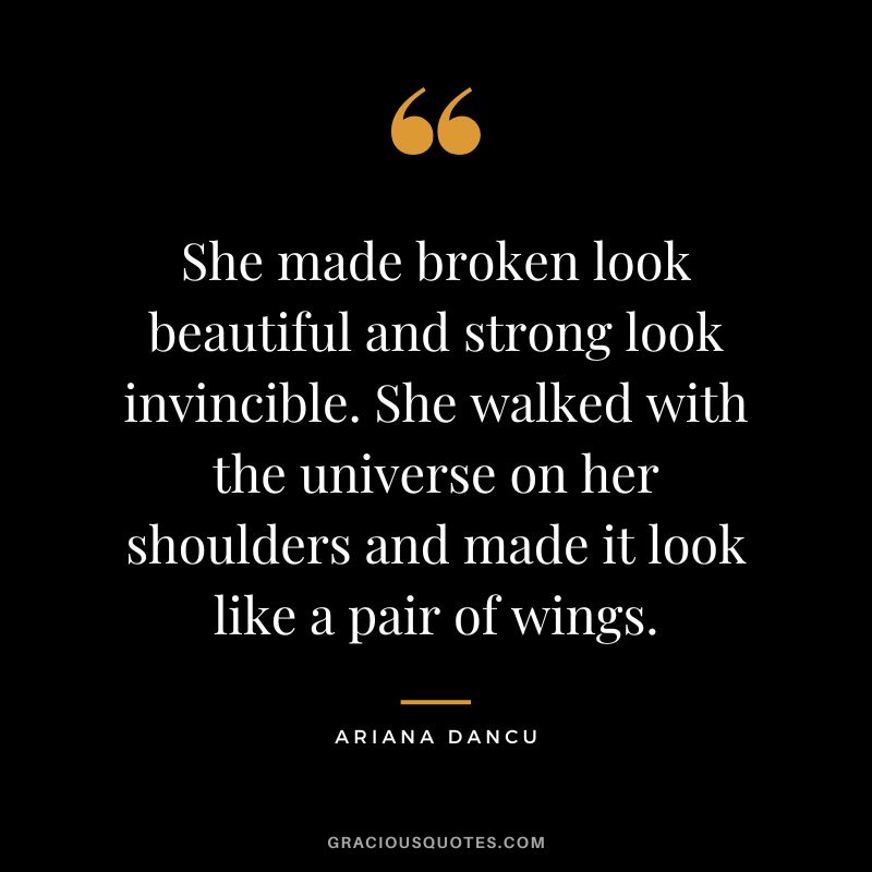 She made broken look beautiful and strong look invincible. She walked with the universe on her shoulders and made it look like a pair of wings. - Ariana Dancu